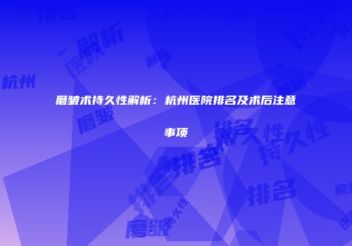 磨皱术持久性解析：杭州医院排名及术后注意事项