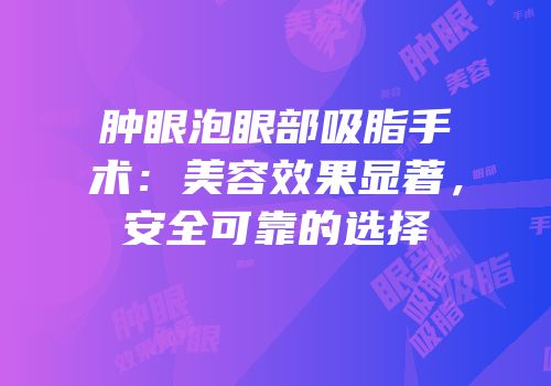 肿眼泡眼部吸脂手术：美容效果显著，安全可靠的选择