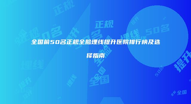全国前50名正规全脸埋线提升医院排行榜及选择指南