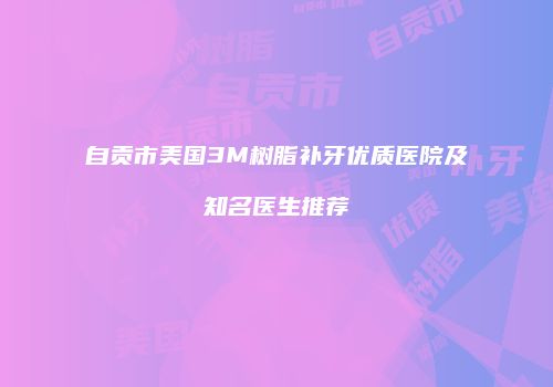自贡市美国3M树脂补牙优质医院及知名医生推荐