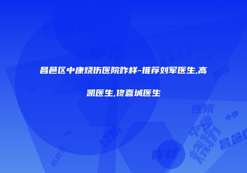 昌邑区中康烧伤医院咋样-推荐刘军医生,高凯医生,佟喜城医生