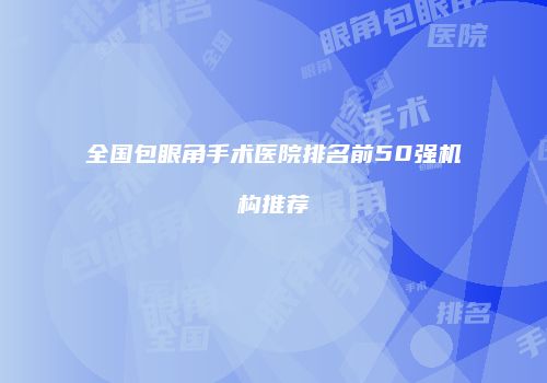 全国包眼角手术医院排名前50强机构推荐