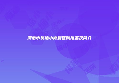 渭南市鼻缩小修复医院排名及简介
