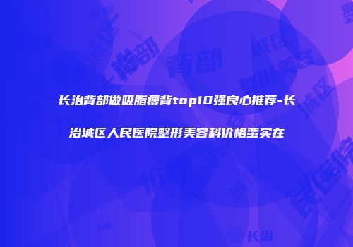 长治背部做吸脂瘦背top10强良心推荐-长治城区人民医院整形美容科价格蛮实在