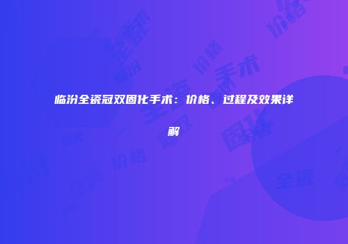 临汾全瓷冠双固化手术：价格、过程及效果详解