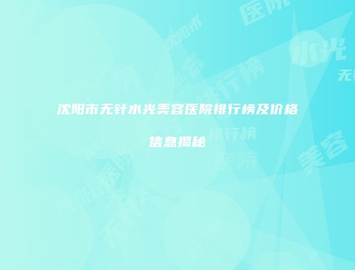 沈阳市无针水光美容医院排行榜及价格信息揭秘