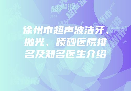 徐州市超声波洁牙、抛光、喷砂医院排名及知名医生介绍