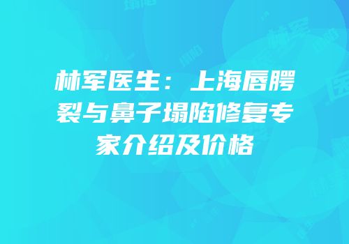 林军医生：上海唇腭裂与鼻子塌陷修复专家介绍及价格