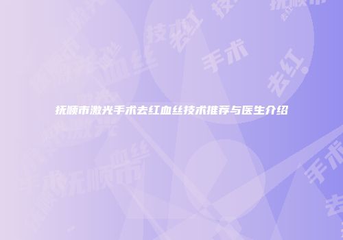 抚顺市激光手术去红血丝技术推荐与医生介绍