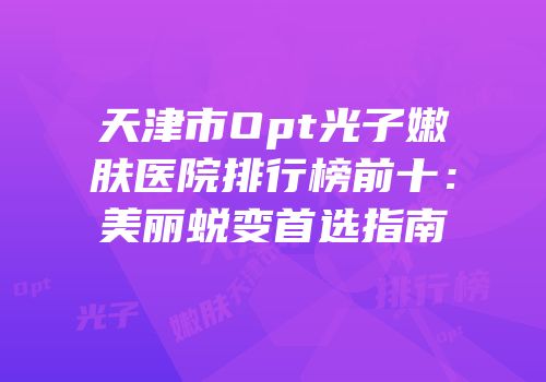天津市Opt光子嫩肤医院排行榜前十：美丽蜕变首选指南