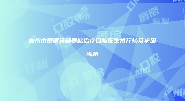 惠州市唇侧牙龈萎缩治疗口腔医生排行榜及病因解析