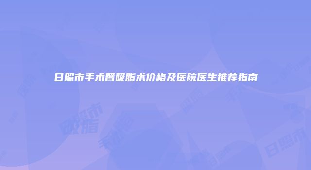 日照市手术臂吸脂术价格及医院医生推荐指南