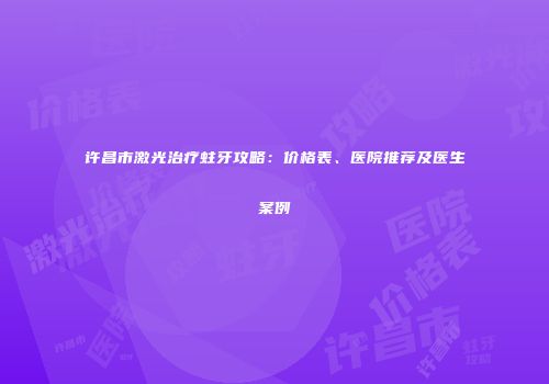 许昌市激光治疗蛀牙攻略：价格表、医院推荐及医生案例