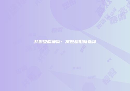共振吸脂瘦臀：高效塑形新选择
