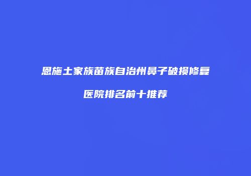 恩施土家族苗族自治州鼻子破损修复医院排名前十推荐