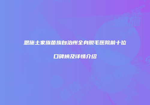 恩施土家族苗族自治州全身脱毛医院前十位口碑榜及详情介绍
