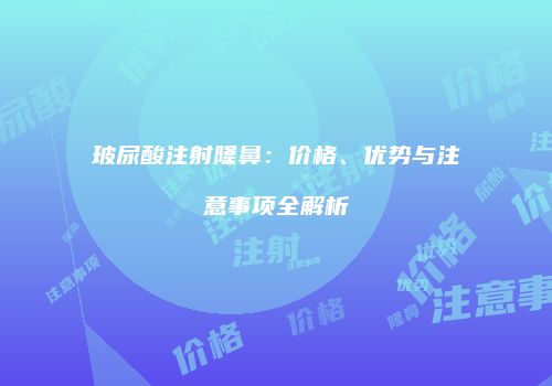 玻尿酸注射隆鼻：价格、优势与注意事项全解析