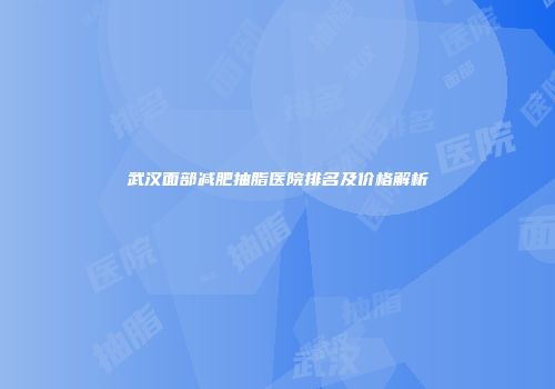 武汉面部减肥抽脂医院排名及价格解析