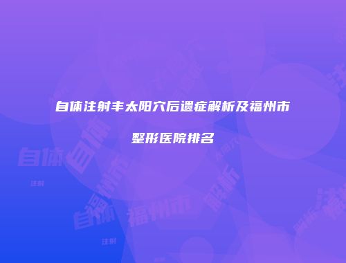 自体注射丰太阳穴后遗症解析及福州市整形医院排名