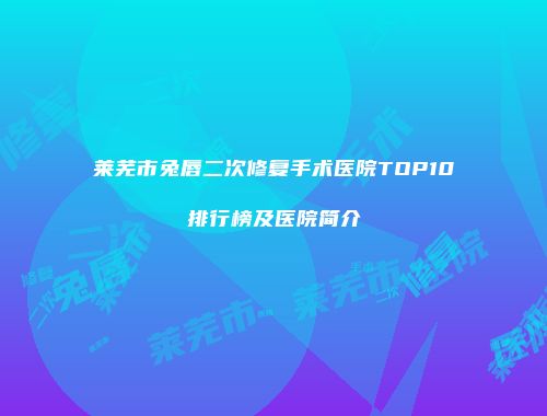 莱芜市兔唇二次修复手术医院TOP10排行榜及医院简介