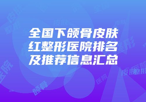 全国下颌骨皮肤红整形医院排名及推荐信息汇总
