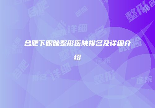 合肥下眼睑整形医院排名及详细介绍