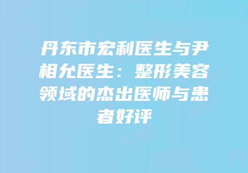 丹东市宏利医生与尹相允医生：整形美容领域的杰出医师与患者好评