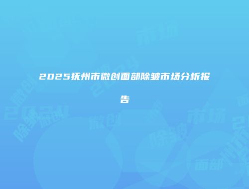 2025抚州市微创面部除皱市场分析报告