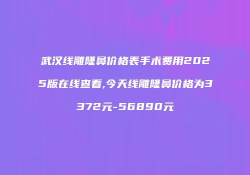 武汉线雕隆鼻价格表手术费用2025版在线查看,今天线雕隆鼻价格为3372元-56890元