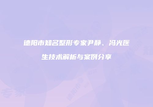 德阳市知名整形专家尹静、冯光医生技术解析与案例分享