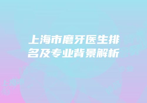 上海市磨牙医生排名及专业背景解析