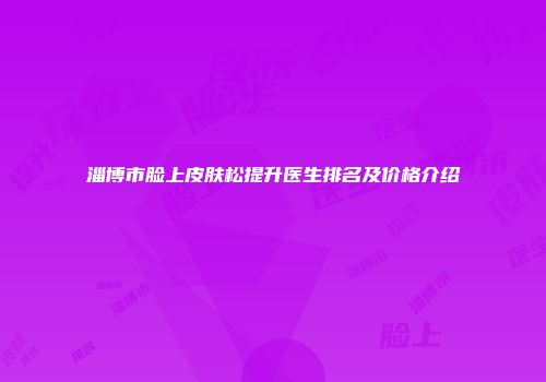 淄博市脸上皮肤松提升医生排名及价格介绍