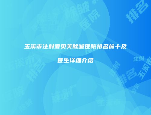 玉溪市注射爱贝芙除皱医院排名前十及医生详细介绍
