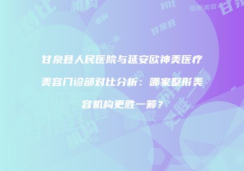 甘泉县人民医院与延安欧神美医疗美容门诊部对比分析：哪家整形美容机构更胜一筹？