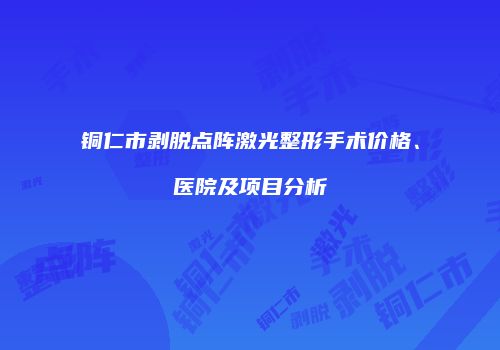 铜仁市剥脱点阵激光整形手术价格、医院及项目分析