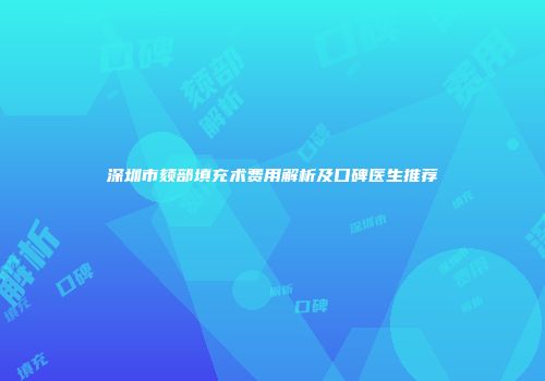 深圳市颏部填充术费用解析及口碑医生推荐