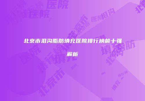 北京市泪沟脂肪填充医院排行榜前十强解析