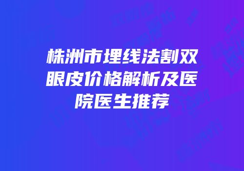 株洲市埋线法割双眼皮价格解析及医院医生推荐