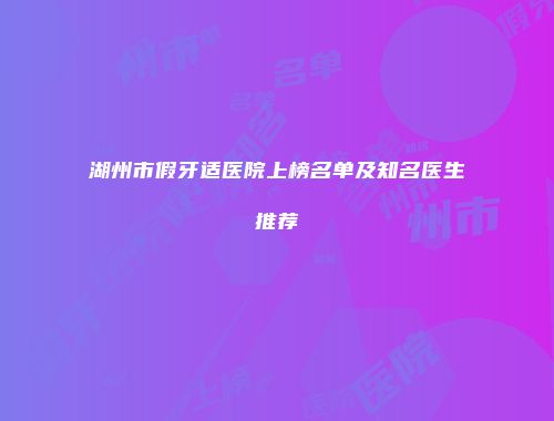 湖州市假牙适医院上榜名单及知名医生推荐