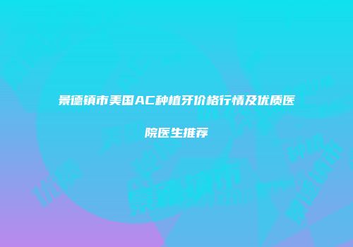 景德镇市美国AC种植牙价格行情及优质医院医生推荐