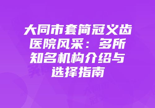 大同市套简冠义齿医院风采：多所知名机构介绍与选择指南
