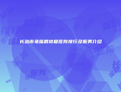 长治市兔嘴唇修复医院排行及服务介绍
