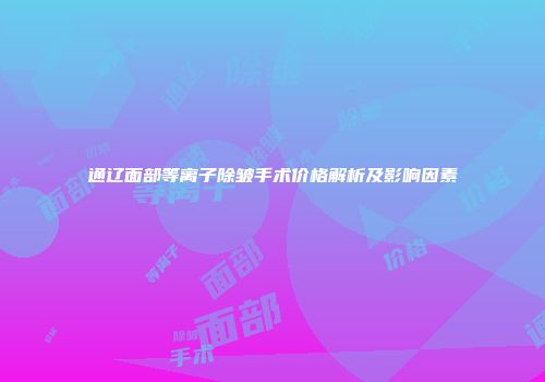 通辽面部等离子除皱手术价格解析及影响因素