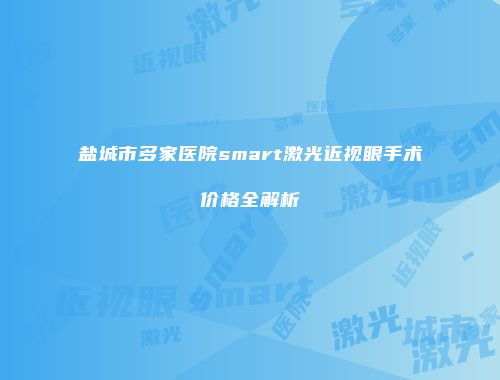 盐城市多家医院smart激光近视眼手术价格全解析