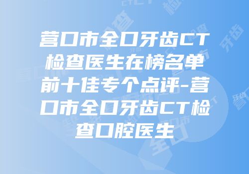 营口市全口牙齿CT检查医生在榜名单前十佳专个点评-营口市全口牙齿CT检查口腔医生