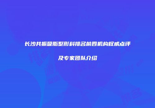 长沙共振吸脂整形科排名前四机构权威点评及专家团队介绍