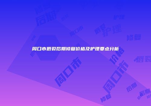 周口市唇裂后期修复价格及护理要点分析