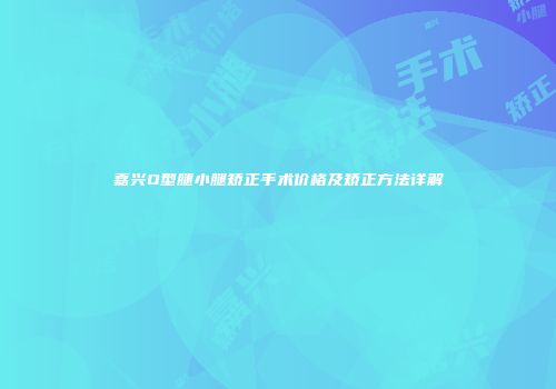 嘉兴O型腿小腿矫正手术价格及矫正方法详解