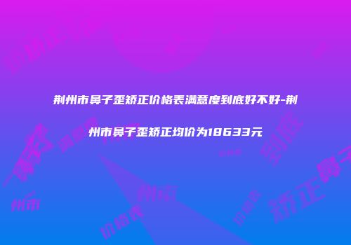 荆州市鼻子歪矫正价格表满意度到底好不好-荆州市鼻子歪矫正均价为18633元