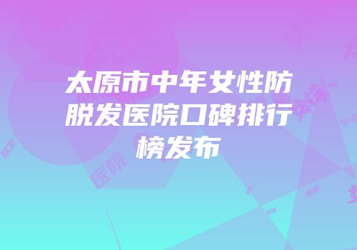 太原市中年女性防脱发医院口碑排行榜发布
